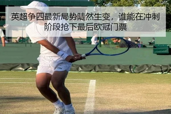 英超争四最新局势陡然生变，谁能在冲刺阶段抢下最后欧冠门票