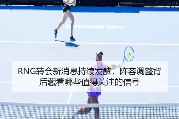 RNG转会新消息持续发酵，阵容调整背后藏着哪些值得关注的信号